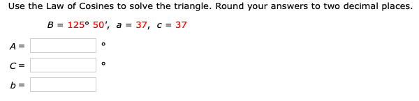 Use the Law of Cosines to solve the triangle. Round your answers to two decimal places.
B = 125° 50', a = 37, c = 37
A =
C =
b =
