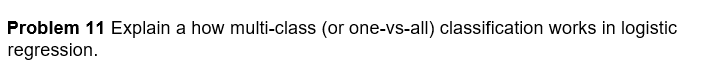 Problem 11 Explain a how multi-class (or one-Vs-all) classification works in logistic
regression.
