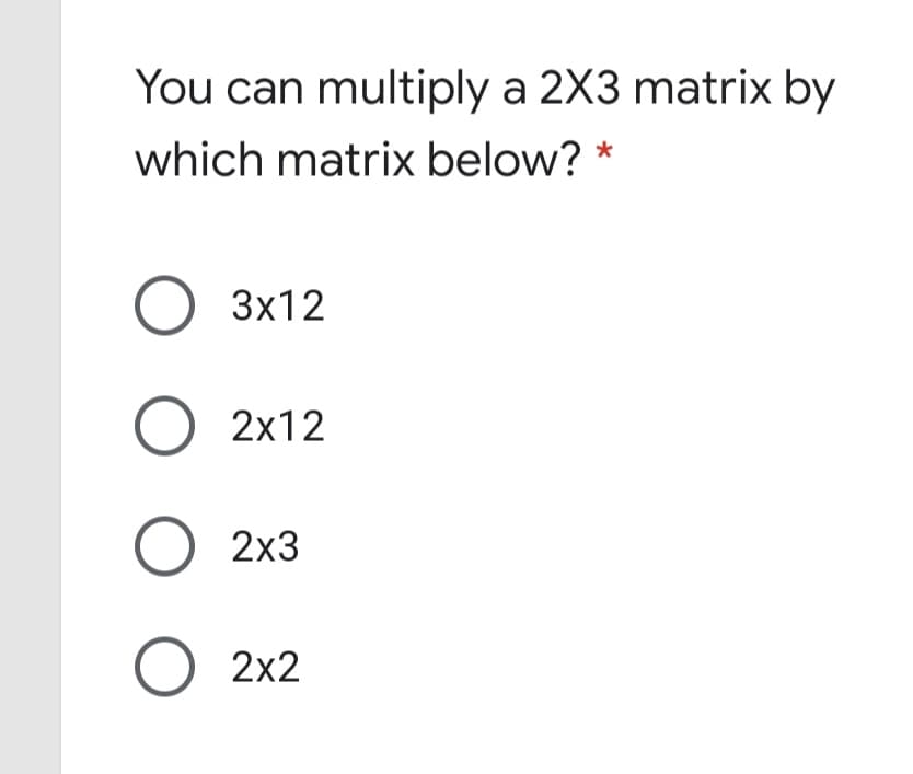 You can multiply a 2X3 matrix by
which matrix below? *
О 3х12
O 2x12
О 2х3
O 2x2
