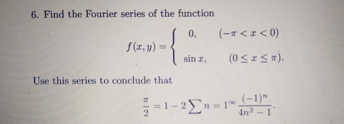 6. Find the Fourier series of the function
(-Ħ < x < 0)
0,
f (x, y) =
%3|
sin r,
(0 < r < n).
Use this series to conclude that
=1-2
- 2In = 1× (-1)"
4n2-1
