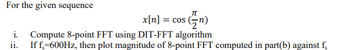 For the given sequence
x[n] = cos (,n)
Compute 8-point FFT using DIT-FFT algorithm
ii.
If f=600HZ, then plot magnitude of 8-point FFT computed in part(b) against f,
