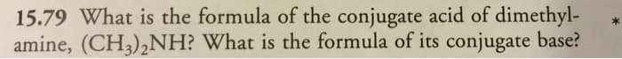 15.79 What is the formula of the conjugate acid of dimethyl-
amine, (CH3)₂NH? What is the formula of its conjugate base?