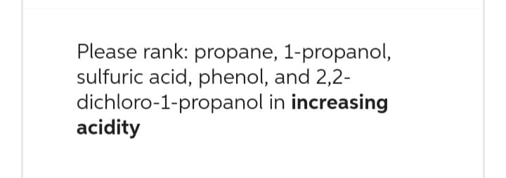 Please rank: propane, 1-propanol,
sulfuric acid, phenol, and 2,2-
dichloro-1-propanol in increasing
acidity