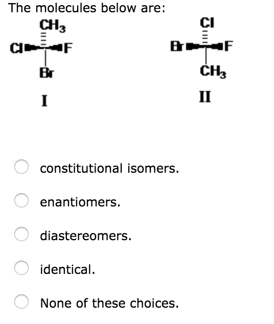 The molecules below are:
CH3
CIF
Br
I
constitutional isomers.
enantiomers.
diastereomers.
Br
identical.
None of these choices.
CI
F
CH3
II