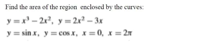 Find the area of the region enclosed by the curves:
y =x' - 2x?, y = 2x² – 3x
y = sin x, y = cos x, x = 0, x = 27
