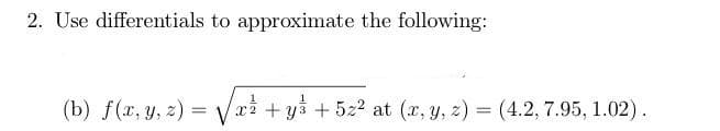 2. Use differentials to approximate the following:
(b) f(x, y, z) = √√√x² + y + 5z² at (x, y, z) = (4.2, 7.95, 1.02).