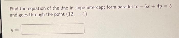 Find the equation of the line in slope intercept form parallel to -6x + 4y = 5
and goes through the point (12, -1)