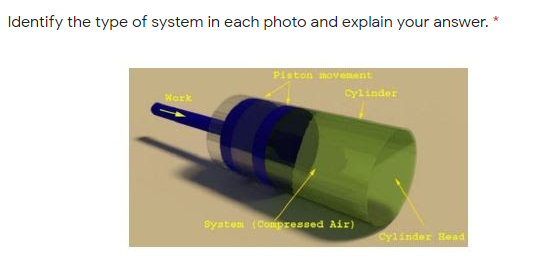 Identify the type of system in each photo and explain your answer.
Piston movenent
cylinder
Work
system (Compressed Air)
Cylinder Head
