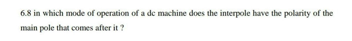 6.8 in which mode of operation of a dc machine does the interpole have the polarity of the
main pole that comes after it ?
