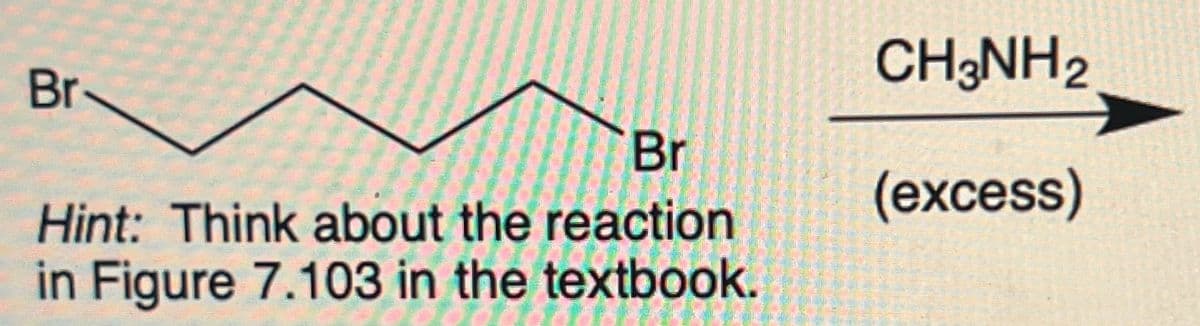 Br
CH3NH2
Br
(excess)
Hint: Think about the reaction
in Figure 7.103 in the textbook.