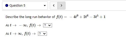 Question 5
>
Describe the long run behavior of f(t)
=
As t→→→→→ ∞o, f(t) →
?
As too, f(t) → ? ♥
-
4tº + 2t6 3t5 + 1
-