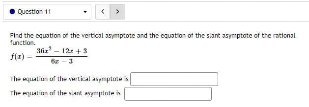 Question 11
<
Find the equation of the vertical asymptote and the equation of the slant asymptote of the rational
function.
36x² - 12x + 3
f(x):
6x - 3
The equation of the vertical asymptote is
The equation of the slant asymptote is