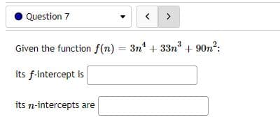 Question 7
<
Given the function f(n) = 3n¹ +33n³ +90n²:
its f-intercept is
its n-intercepts are