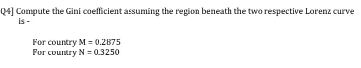 Q4] Compute the Gini coefficient assuming the region beneath the two respective Lorenz curve
is -
For country M = 0.2875
For country N = 0.3250