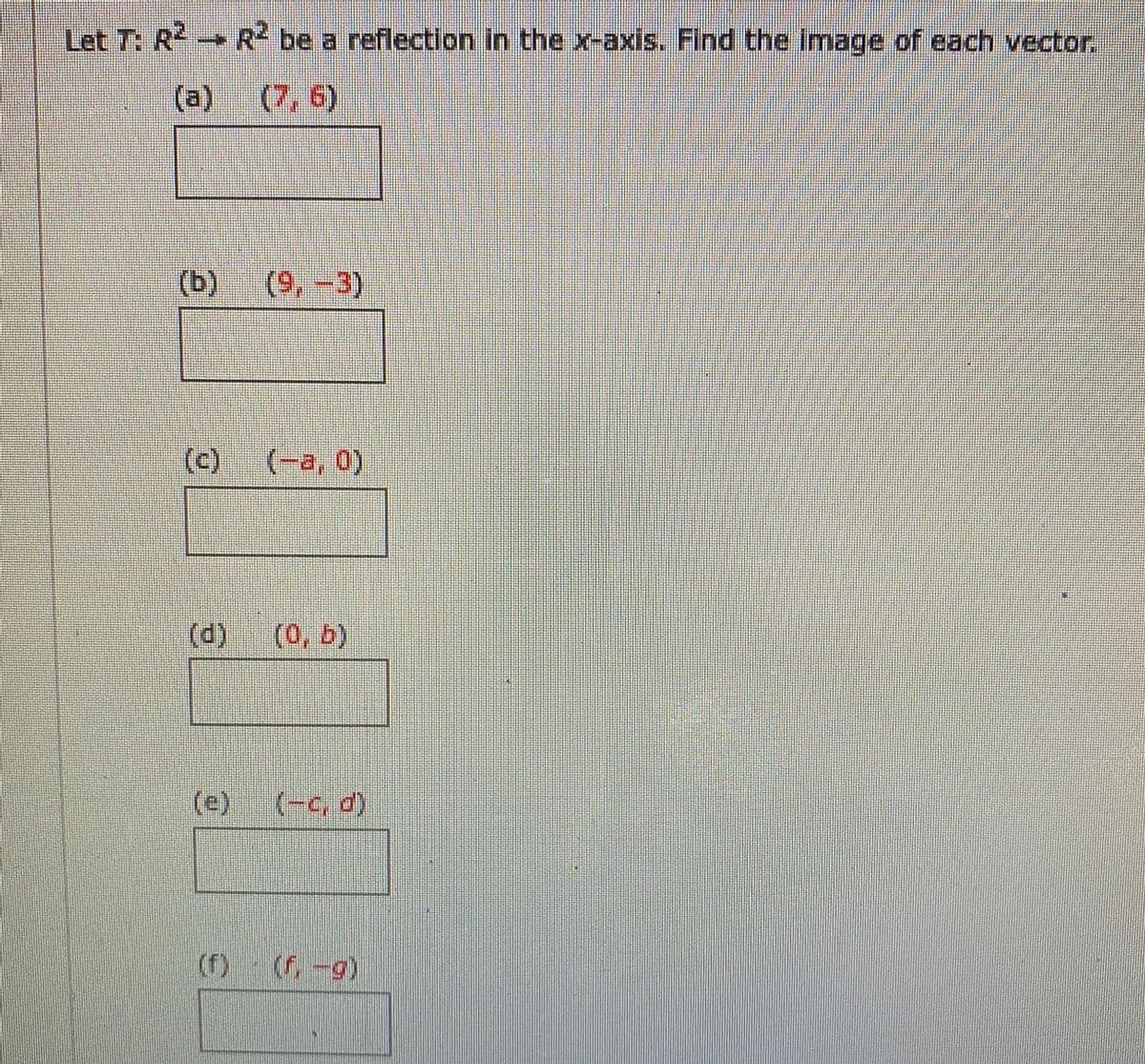 Let T: R R be a reflection in the x-axis. Find the image of each vector.
(а)
(7, 6)
(b) (9,-3)
(c)
(-а, 0)
(d)
(0, b)
(e)
(-c, d)
(f)
(f.-9)
