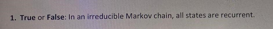 1. True or False: In an irreducible Markov chain, all states are recurrent.
