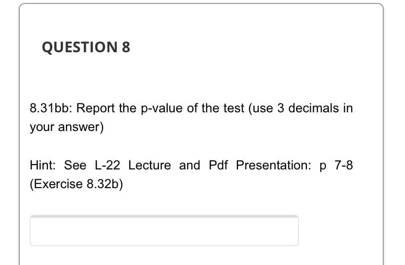 QUESTION 8
8.31bb: Report the p-value of the test (use 3 decimals in
your answer)
Hint: See L-22 Lecture and Pdf Presentation: p 7-8
(Exercise 8.32b)
