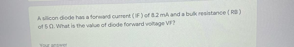 A silicon diode has a forward current ( IF) of 8.2 mA and a bulk resistance ( RB)
of 5 Q. What is the value of diode forward voltage VF?
Your answer
