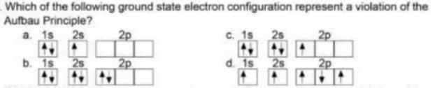 Which of the following ground state electron configuration represent a violation of the
Aufbau Principle?
a. 1s 2s
2p
C. 1s
2s
2p
b. 1s 2s
2p
d. 1s 2s
2p
