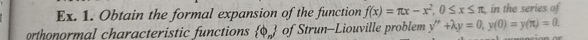 Ex. 1. Obtain the formal expansion of the function f(x) = TX – x², 0SXST, in the series of
orthonormal characteristic functions {o,} of Strun-Liouville problem y" +hy = 0, y(0) = y(T) = 0.
%3D
Ounansion or
