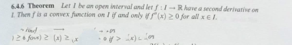 6.4.6 Theorem Let I be an open interval and let f : I R have a second derivative on
I. Then f is a convex function on I if and only if f"(x) 2 0 for all x E I.
+ D'I
120 fous) 2 (x) Zix
* O if > ix)= Lon
