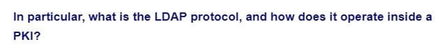 In particular, what is the LDAP protocol, and how does it operate inside a
PKI?