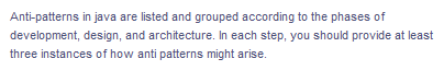 Anti-patterns in java are listed and grouped according to the phases of
development, design, and architecture. In each step, you should provide at least
three instances of how anti patterns might arise.