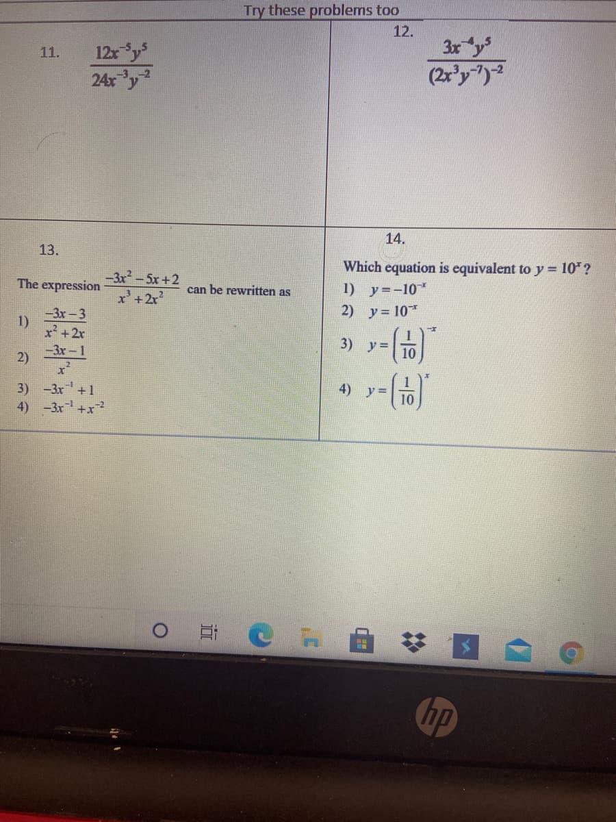 Try these problems too
12.
12r y
24x y
3x y
(2r'y")
11.
14.
13.
Which equation is equivalent to y = 10* ?
-3x-5x+2
The expression
1) y=-10*
2) y= 10*
can be rewritten as
x'+2r
-3x-3
1)
x +2r
-3x-1
2)
3) y=
10
3) -3x +1
4) -3x+x2
4)
y =
10
hp
近
