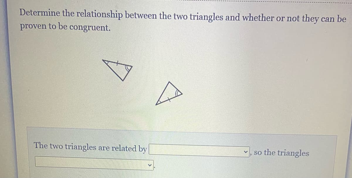 Determine the relationship between the two triangles and whether or not they can be
proven to be congruent.
The two triangles are related by
so the triangles
