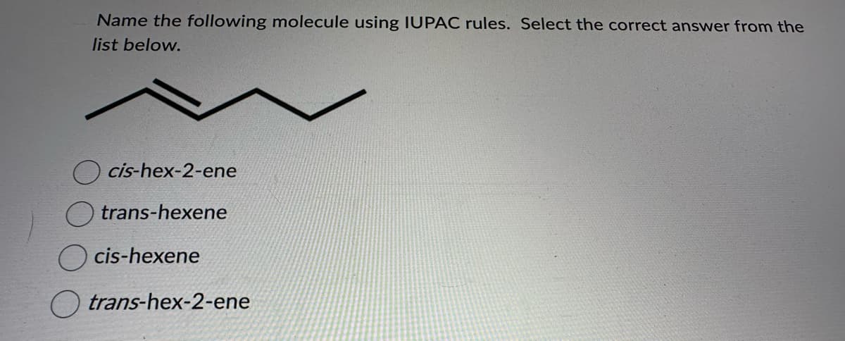 Name the following molecule using IUPAC rules. Select the correct answer from the
list below.
cis-hex-2-ene
trans-hexene
cis-hexene
trans-hex-2-ene