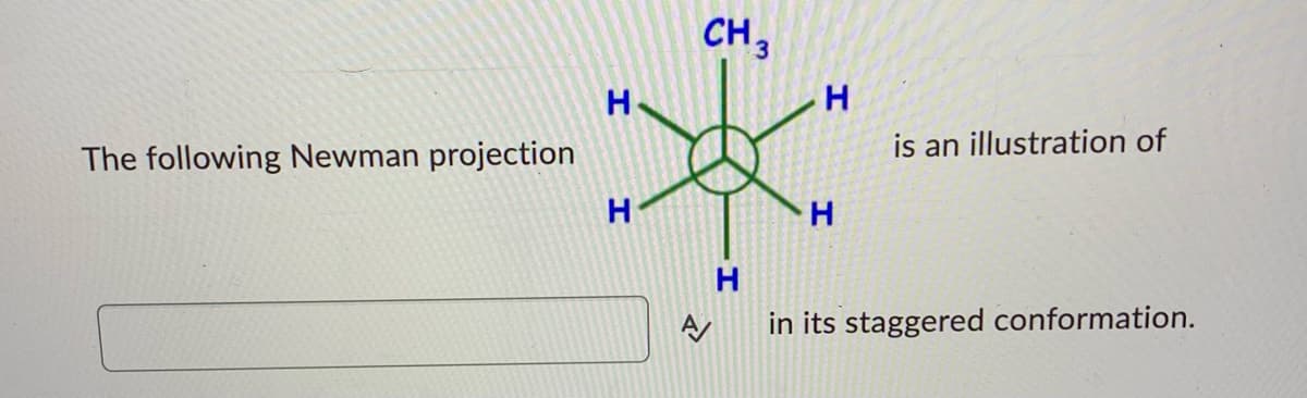 **Title: Understanding Newman Projections**

---

**Newman Projections: Visualizing Conformations**

The following Newman projection is an illustration of \( \mathbf{CH_3 - CH_3} \) in its staggered conformation.

**Diagram Explanation:**

In the diagram, the conformation of a molecule viewed down the \( \text{C-C} \) (carbon-carbon) bond is shown. This specific projection is in its staggered conformation, where each hydrogen atom and methyl group (\( \mathbf{CH_3} \)) are as far apart as possible, minimizing electron repulsion and resulting in a more stable structure. The front carbon (center circle) is bonded to three hydrogen atoms, while the rear carbon (behind the front carbon) is bonded to one \( \mathbf{CH_3} \) group and three hydrogen atoms.

In a staggered conformation, the groups attached to the front and rear carbons are positioned at 60° dihedral angles relative to each other, allowing for minimized torsional strain, which contributes to the molecule's overall stability.

---