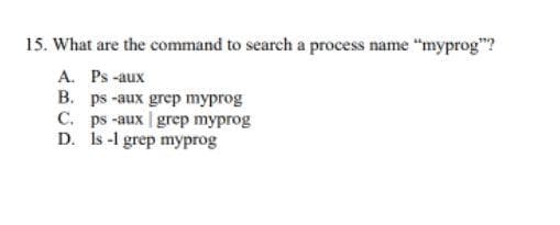 15. What are the command to search a process name "myprog"?
A. Ps -aux
B. ps -aux grep myprog
C. ps -aux grep myprog
D. Is -l grep myprog
