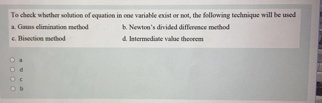 To check whether solution of equation in one variable exist or not, the following technique will be used
a. Gauss elimination method
b. Newton's divided difference method
c. Bisection method
d. Intermediate value theorem
a
d.
Ob
