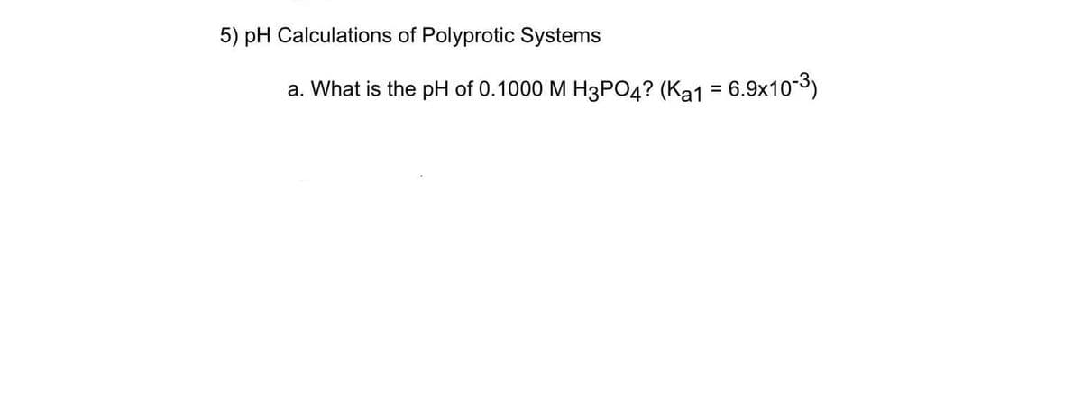 5) pH Calculations of Polyprotic Systems
a. What is the pH of 0.1000 M H3PO4? (Ka1 = 6.9x10-³)