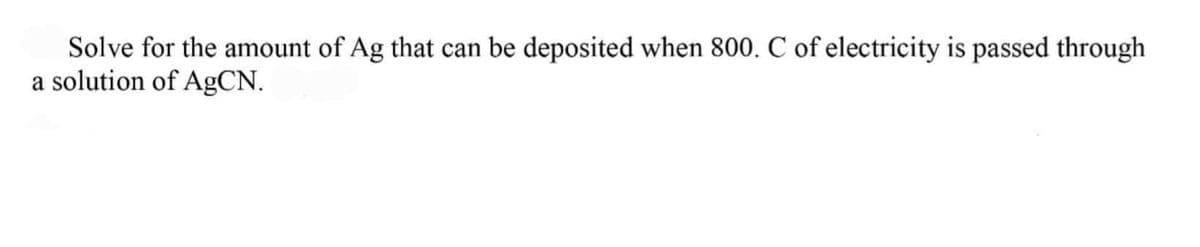 Solve for the amount of Ag that can be deposited when 800. C of electricity is passed through
a solution of AgCN.
