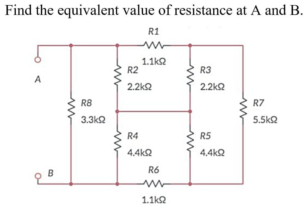 Find the equivalent value of resistance at A and B.
R1
1.1kΩ
R3
A
2.2ΚΩ
R8
R7
3.3ΚΩ
5.5ΚΩ
R5
4.4ΚΩ
B
R2
2.2ΚΩ
R4
4.4ΚΩ
R6
1.1kΩ
ww
Μ