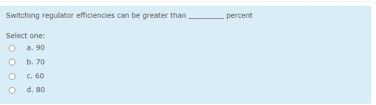 Switching regulator efficiencies can be greater than
percent
Select one:
а. 90
b. 70
С. 60
d. 80
