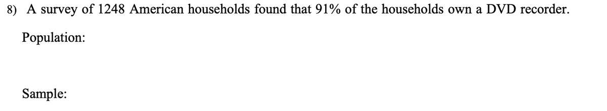 8) A survey of 1248 American households found that 91% of the households own a DVD recorder.
Population:
Sample:
