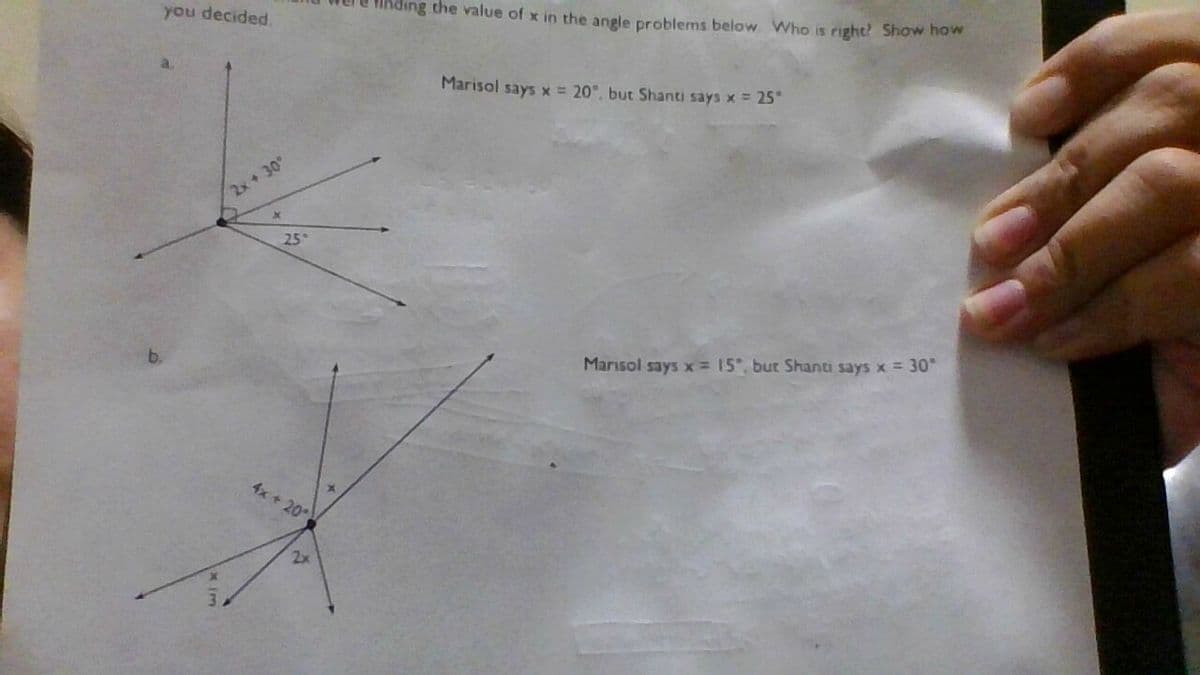 you decided.
Tinding the value of x in the angle problems below Who is right? Show how
Marisol says x = 20", but Shanti says x = 25
2x+ 30°
25
Marisol says x 15, but Shanti says x = 30°
4x +20
2x
