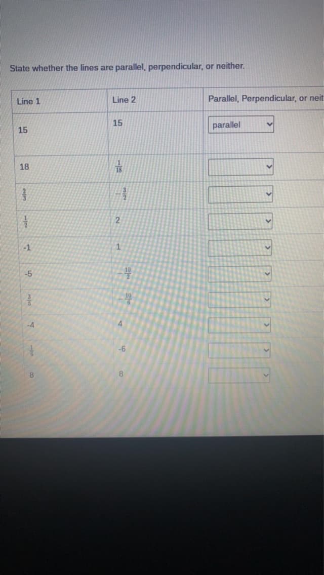 State whether the lines are parallel, perpendicular, or neither.
Line 1
15
18
1
-1
-5
-4
8
Line 2
15
13
2
1
을
49
A
10
-6
8
Parallel, Perpendicular, or neit
parallel