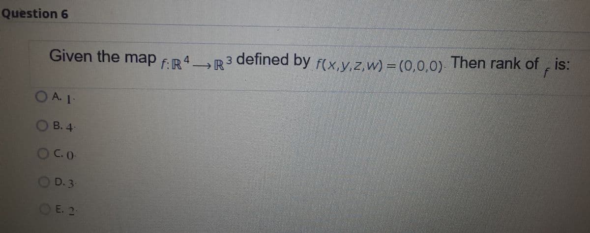 Question 6
is:
4 R
Given the map FR4R3 defined by f(x,y,z,w) = (0,0,0) Then rank of
A. 1
B. 4
O C.O
D.3
DE. 2
