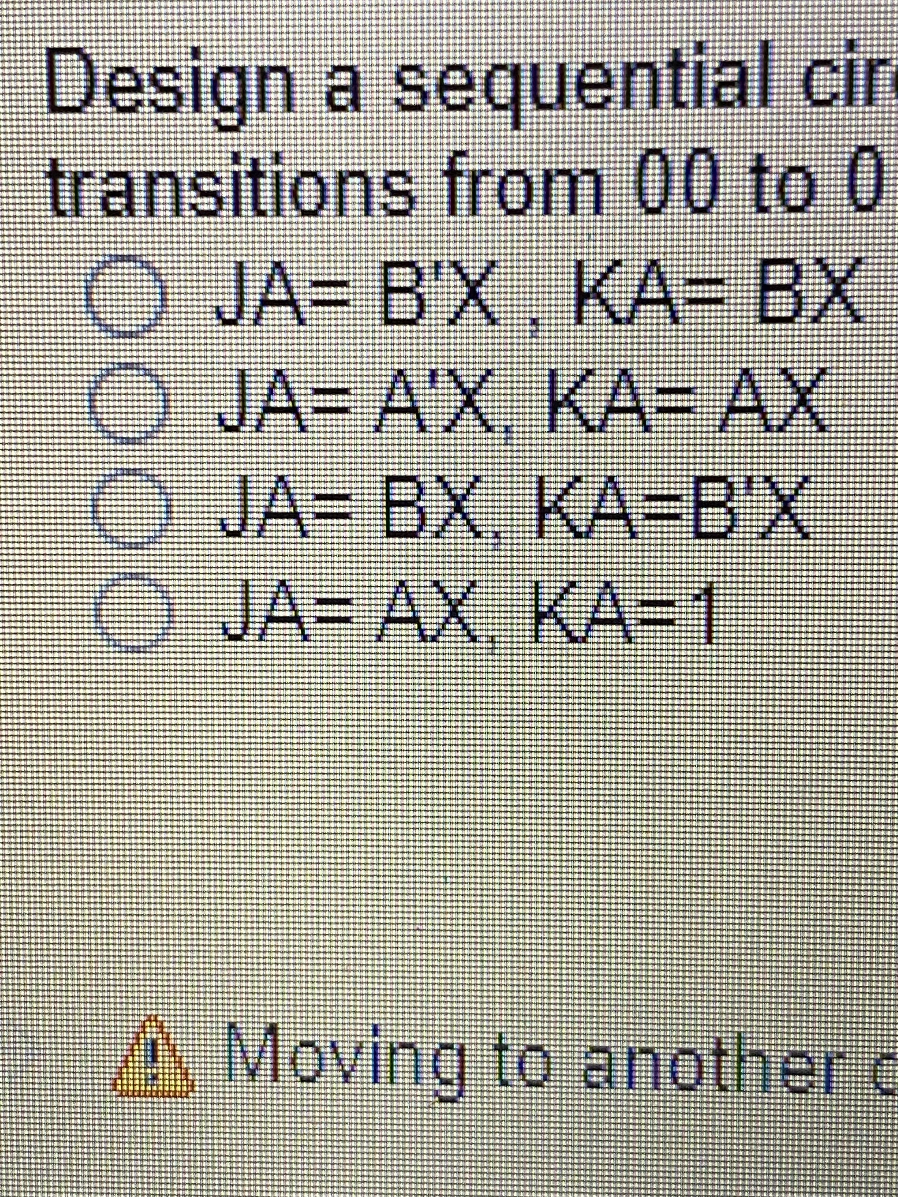 Design a sequential cir
Ter
transitions from 00 to 0
SU
JA3 B'X, KA- BX
O JA= A'X, KA= AX
O JA= BX, KA=B'X
OJA= AX KA-1
A. Moving to another c
UvIn
