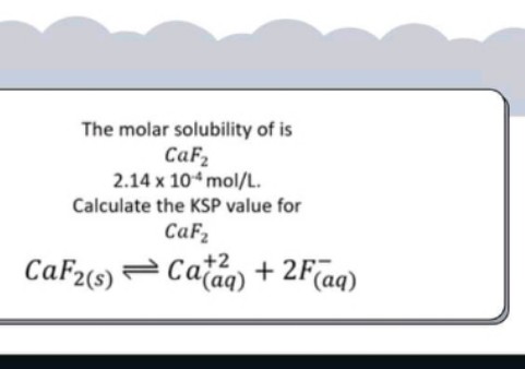 The molar solubility of is
CaF2
2.14 x 10* mol/L.
Calculate the KSP value for
CaF2
CaF2(s) = Cataq) + 2Faq)
+2
+ 2F(aq)
