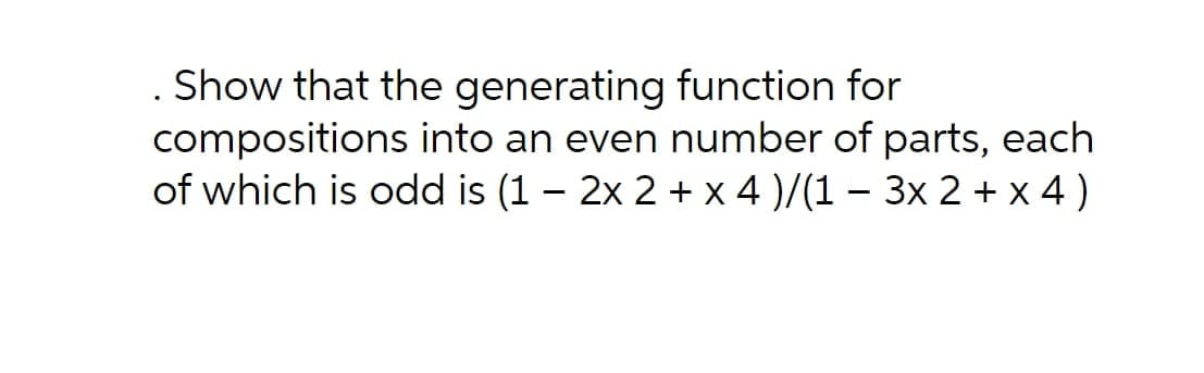 Show that the generating function for
compositions into an even number of parts, each
of which is odd is (1 – 2x 2 + x 4 )/(1 – 3x 2 + x 4 )
