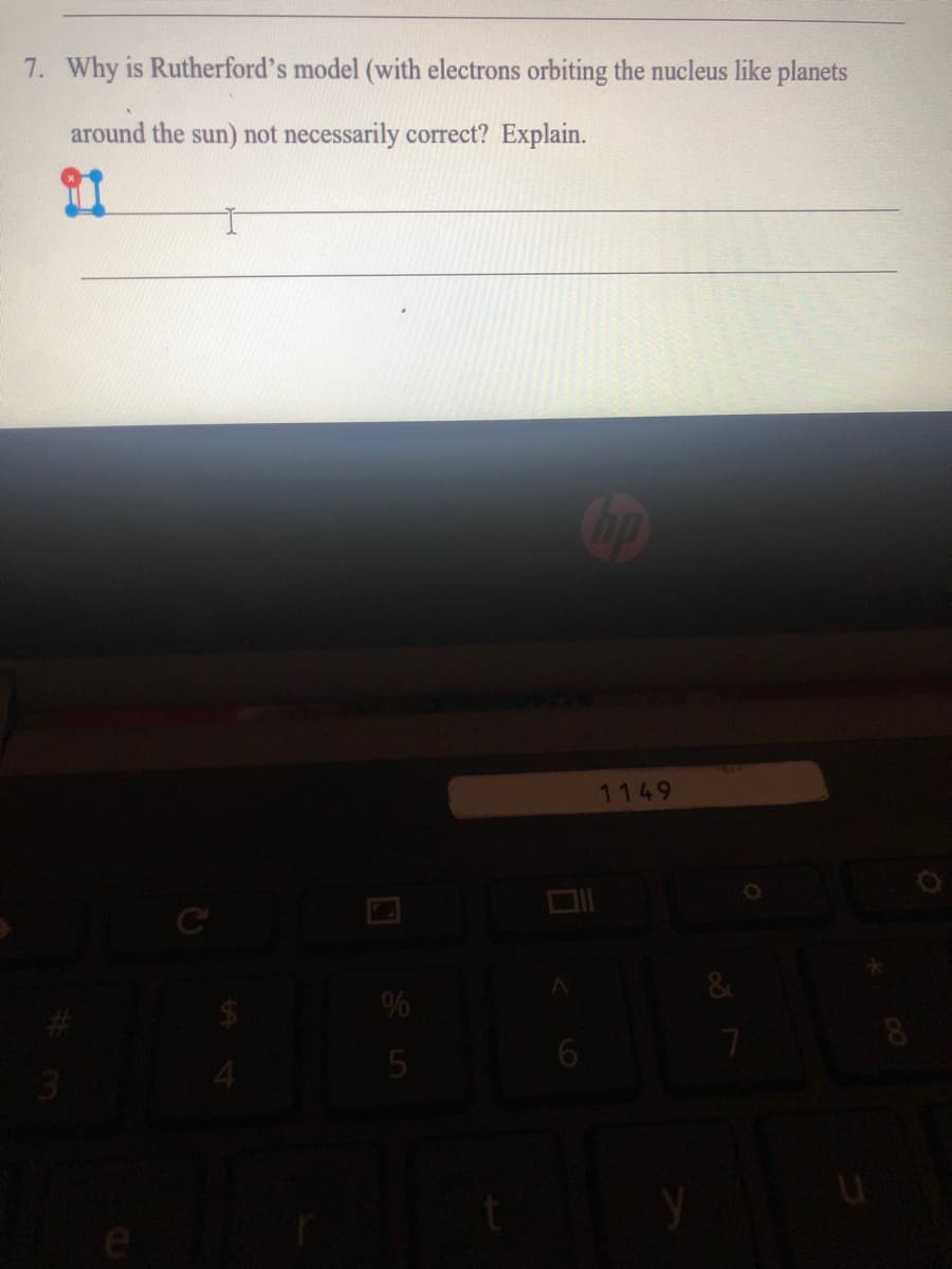 7. Why is Rutherford's model (with electrons orbiting the nucleus like planets
around the sun) not necessarily correct? Explain.
1149
