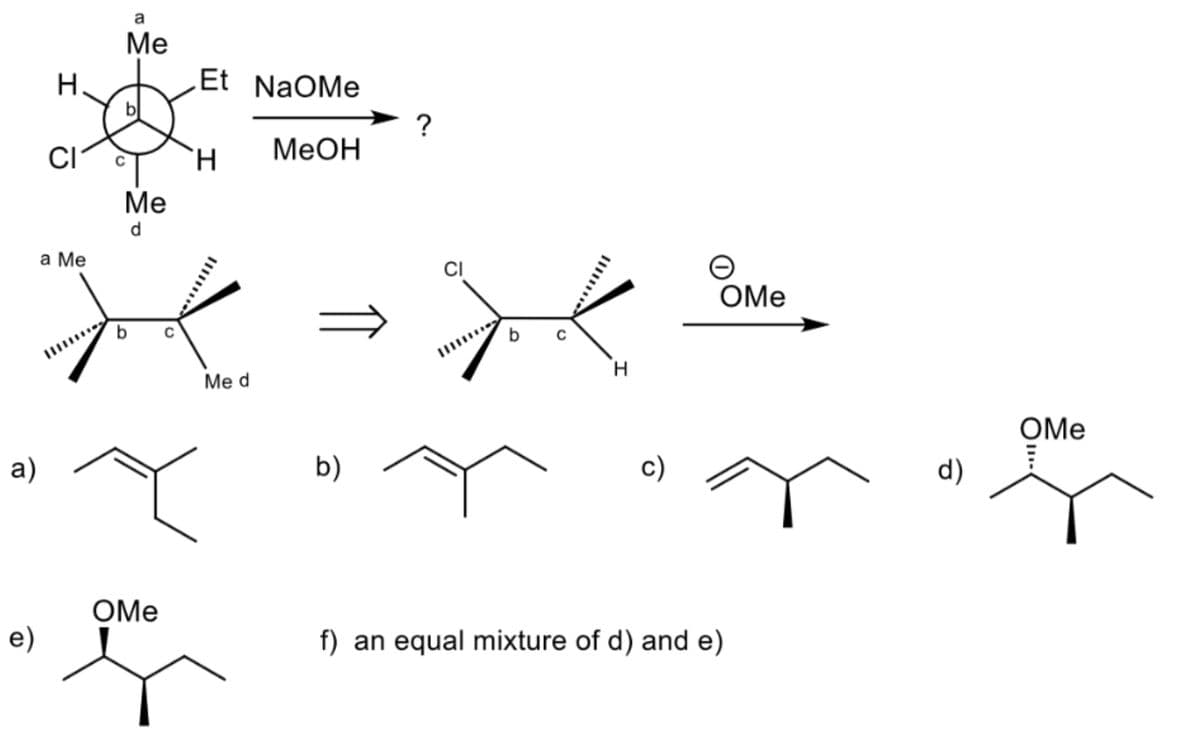 a)
e)
H
CI
a Me
a
Me
Me
d
b
OMe
e
Et
H
Me d
NaOMe
MeOH
b)
?
b
H
c)
O
OMe
f) an equal mixture of d) and e)
d)
OMe