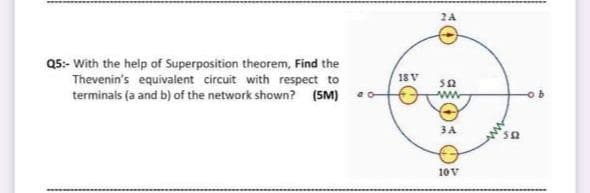 2A
Q5:- With the help of Superposition theorem, Find the
Thevenin's equivalent circuit with respect to
terminals (a and b) of the network shown? (5M) e-
18 V
ww-
ob
3A
50
10V
