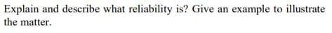 Explain and describe what reliability is? Give an example to illustrate
the matter.
