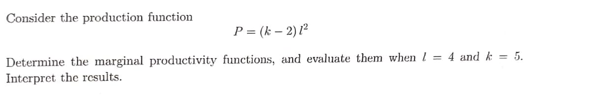 Consider the production function
P = (k – 2) ²
Determine the marginal productivity functions, and evaluate them when l = 4 and k = 5.
Interpret the results.
