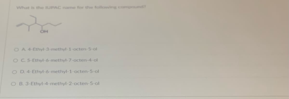 What is the IUPAC name for the following compound?
OH
O A 4-Ethyl-3-methyl-1-octen-5-ol
OC. 5-Ethyl-6-methyl-7-octen-4-ol
O D. 4-Ethyl-6-methyl-1-octen-5-ol
O B. 3-Ethyl-4-methyl-2-octen-5-ol